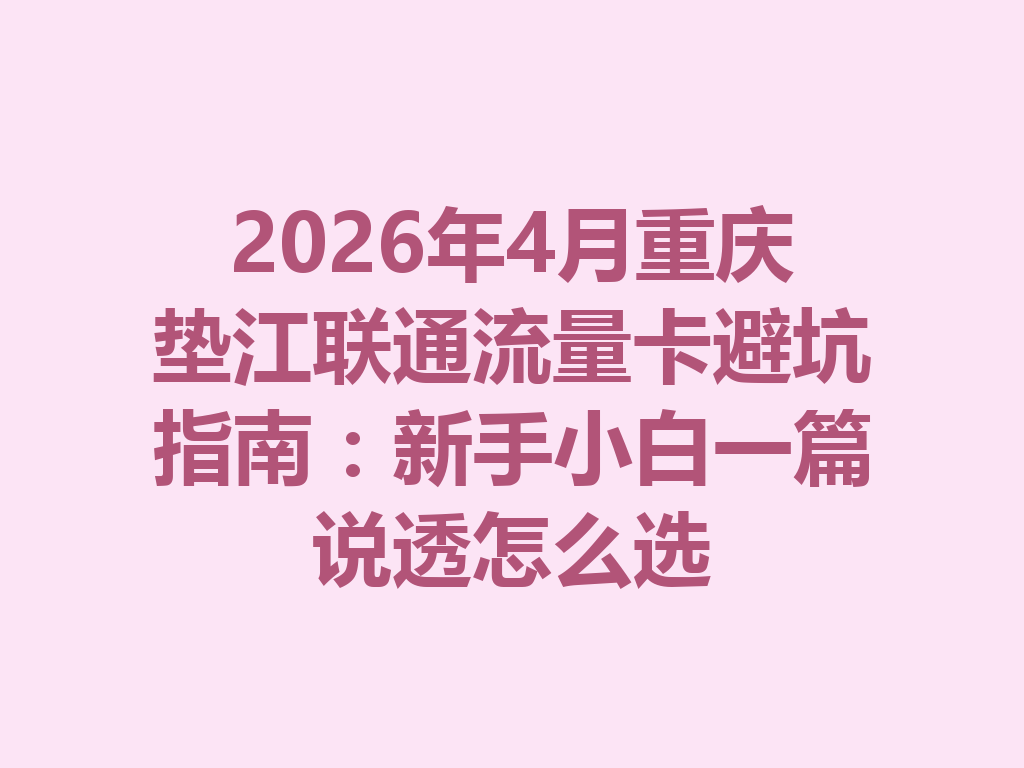 2026年4月重庆垫江联通流量卡避坑指南：新手小白一篇说透怎么选