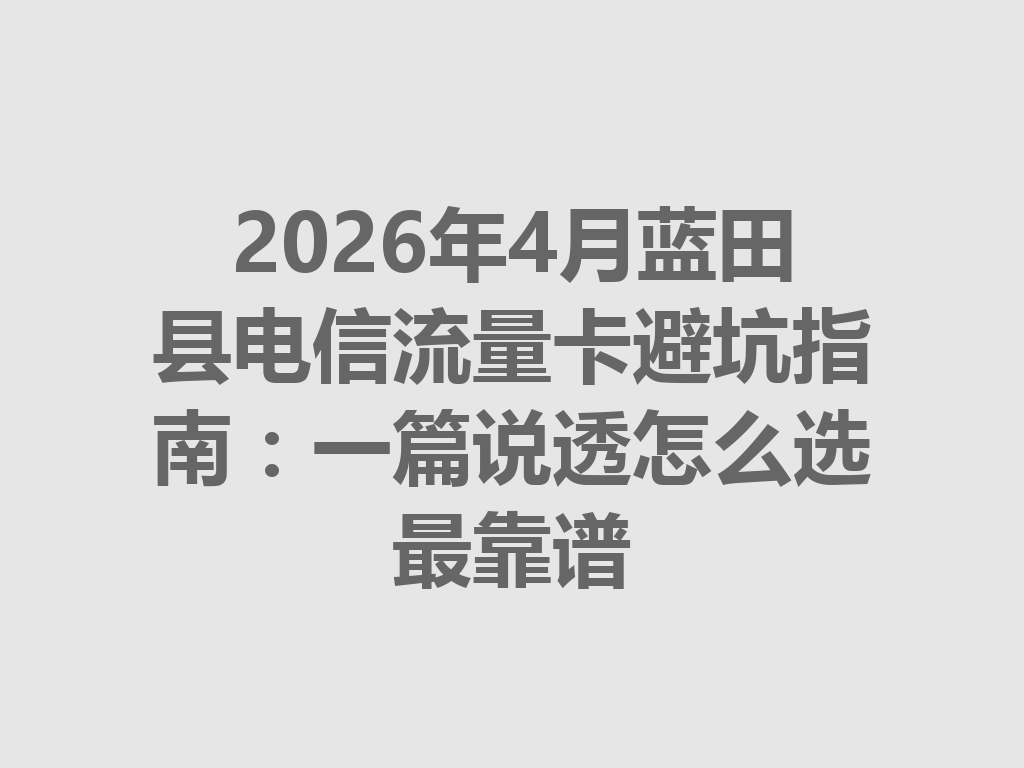 2026年4月蓝田县电信流量卡避坑指南：一篇说透怎么选最靠谱