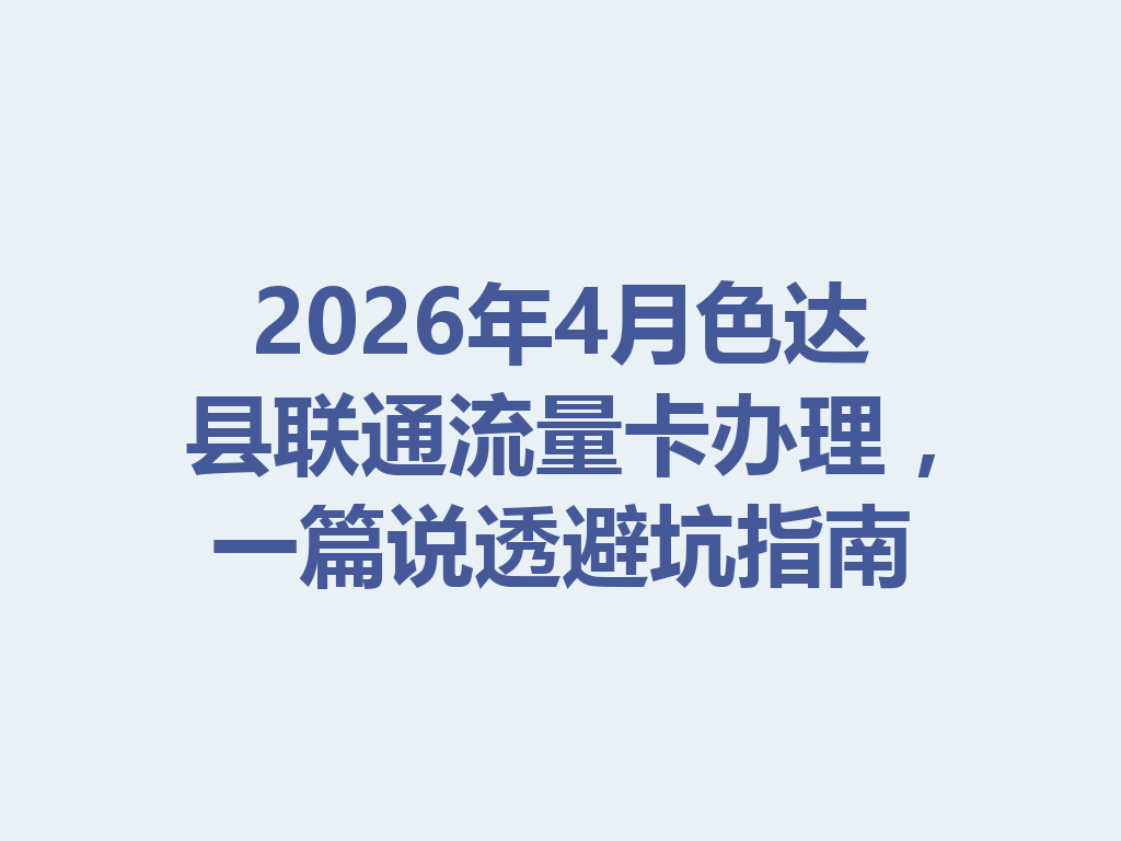 2026年4月色达县联通流量卡办理，一篇说透避坑指南