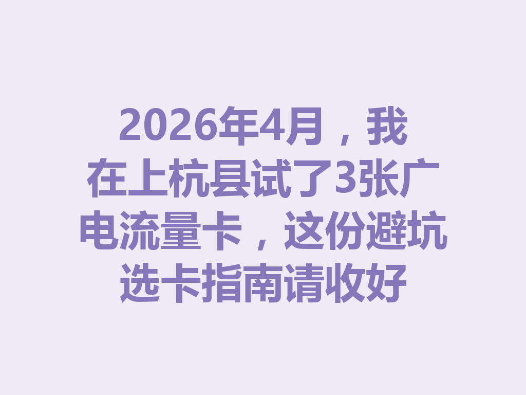 2026年4月，我在上杭县试了3张广电流量卡，这份避坑选卡指南请收好