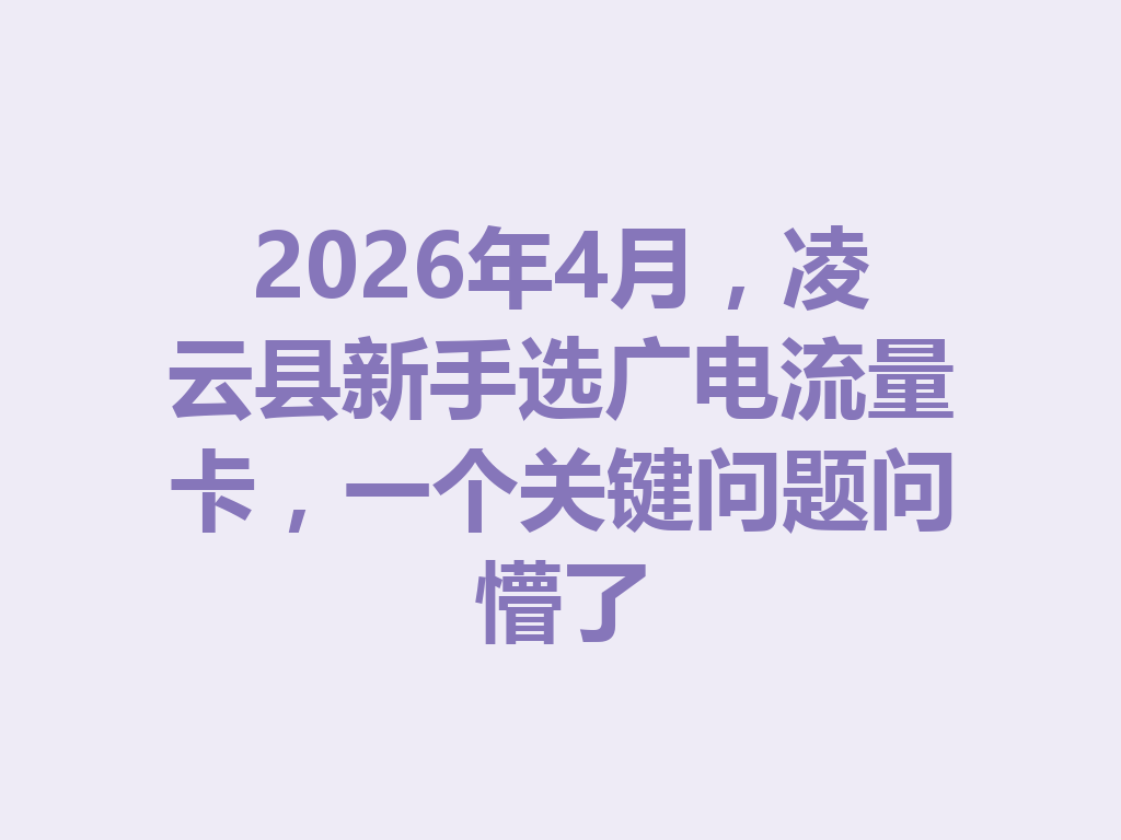 2026年4月，凌云县新手选广电流量卡，一个关键问题问懵了