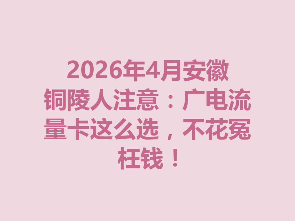 2026年4月安徽铜陵人注意：广电流量卡这么选，不花冤枉钱！