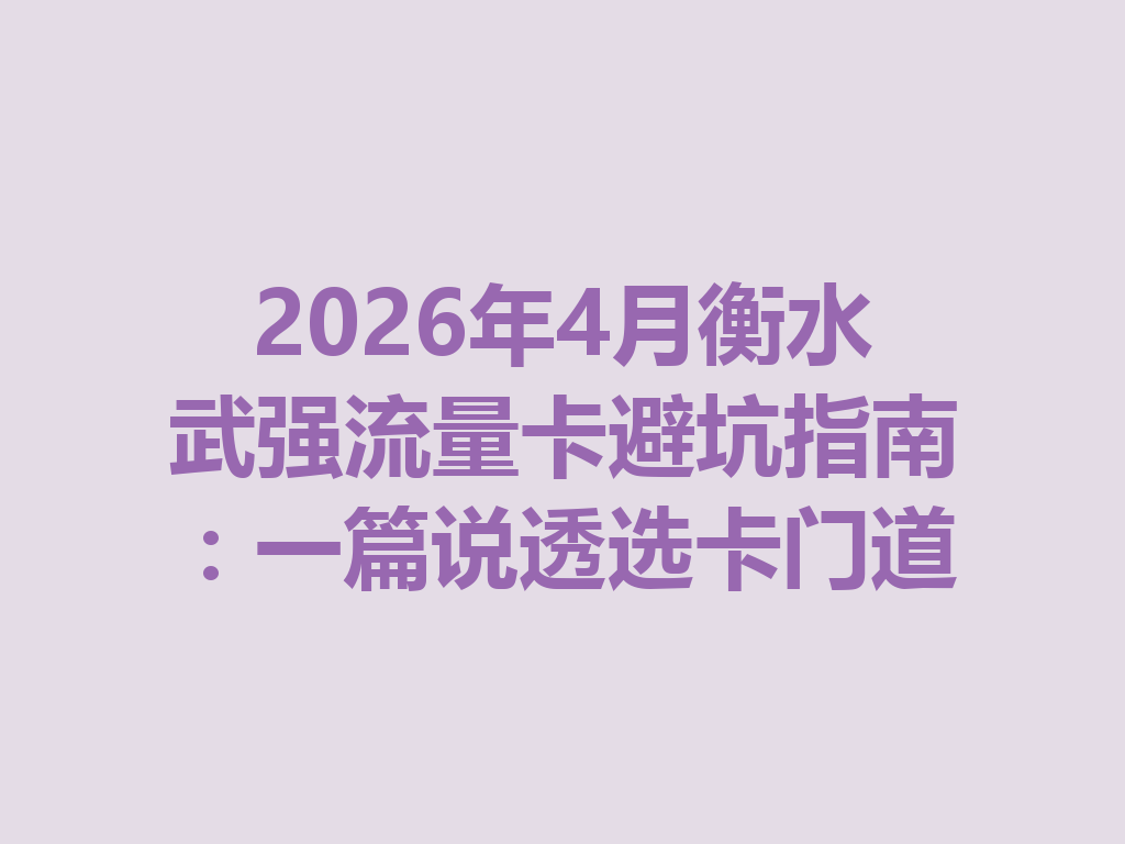2026年4月衡水武强流量卡避坑指南:一篇说透选卡门道