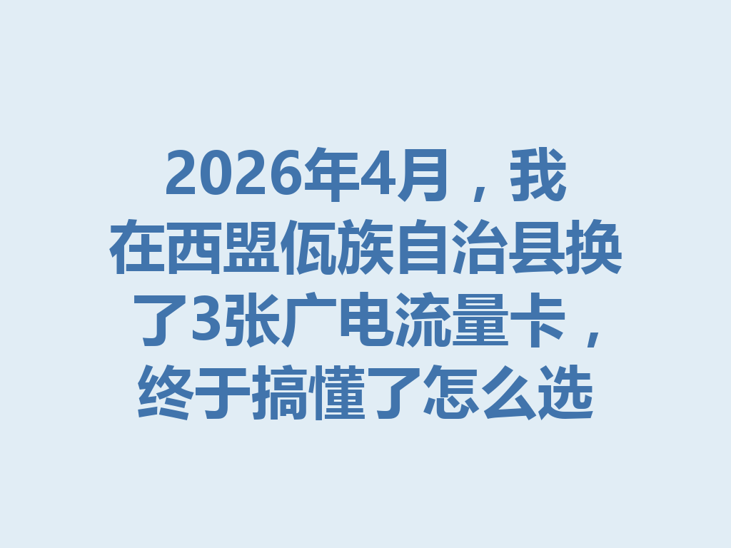 2026年4月，我在西盟佤族自治县换了3张广电流量卡，终于搞懂了怎么选