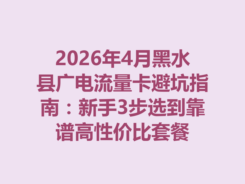 2026年4月黑水县广电流量卡避坑指南：新手3步选到靠谱高性价比套餐
