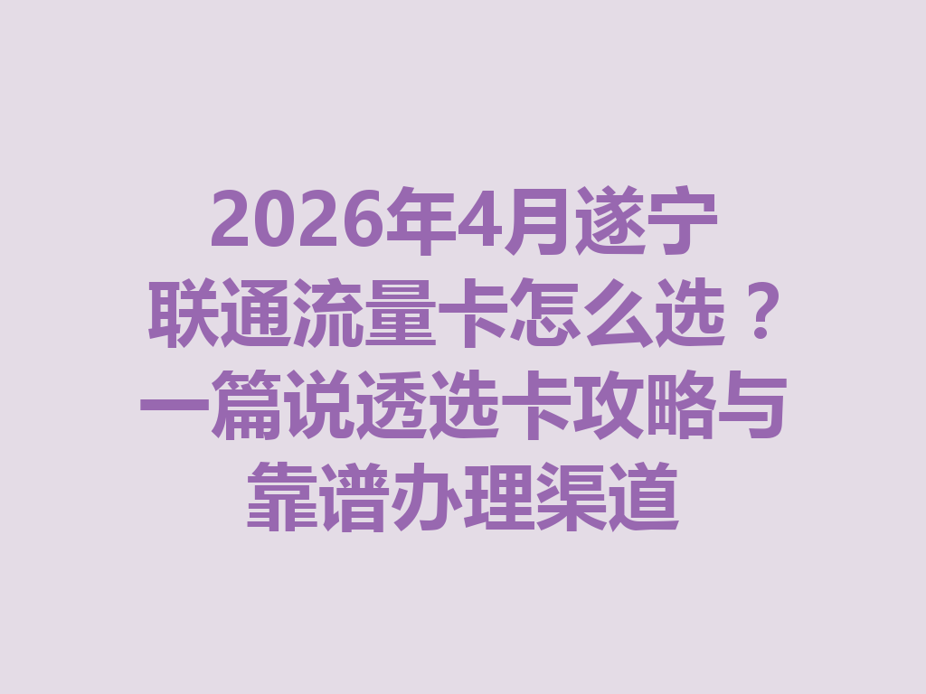 2026年4月遂宁联通流量卡怎么选？一篇说透选卡攻略与靠谱办理渠道