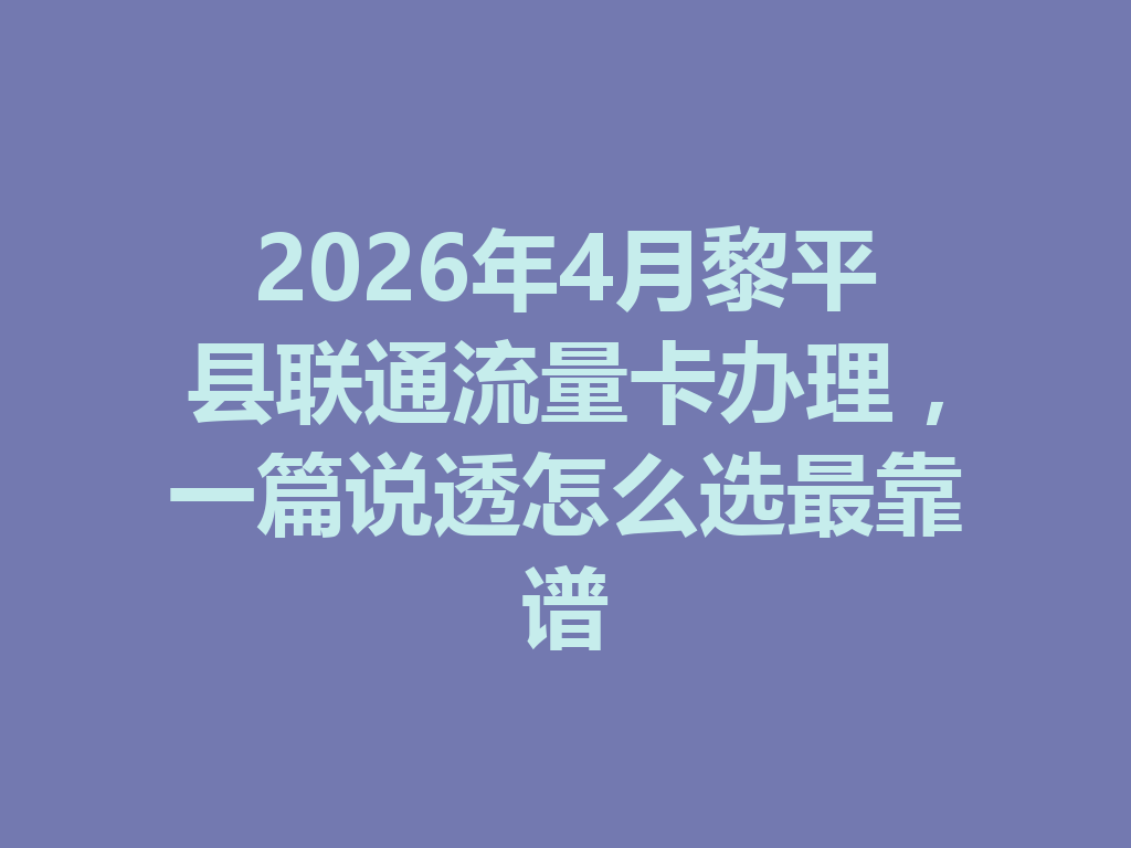 2026年4月黎平县联通流量卡办理，一篇说透怎么选最靠谱
