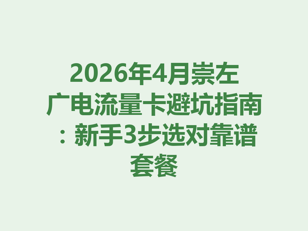 2026年4月崇左广电流量卡避坑指南：新手3步选对靠谱套餐