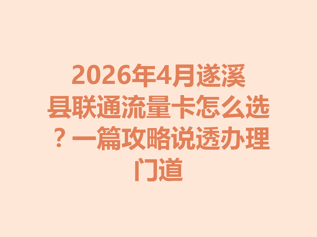 2026年4月遂溪县联通流量卡怎么选？一篇攻略说透办理门道