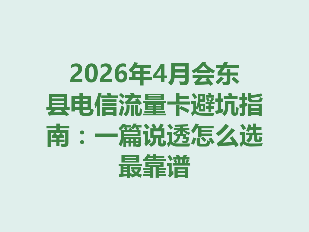2026年4月会东县电信流量卡避坑指南：一篇说透怎么选最靠谱