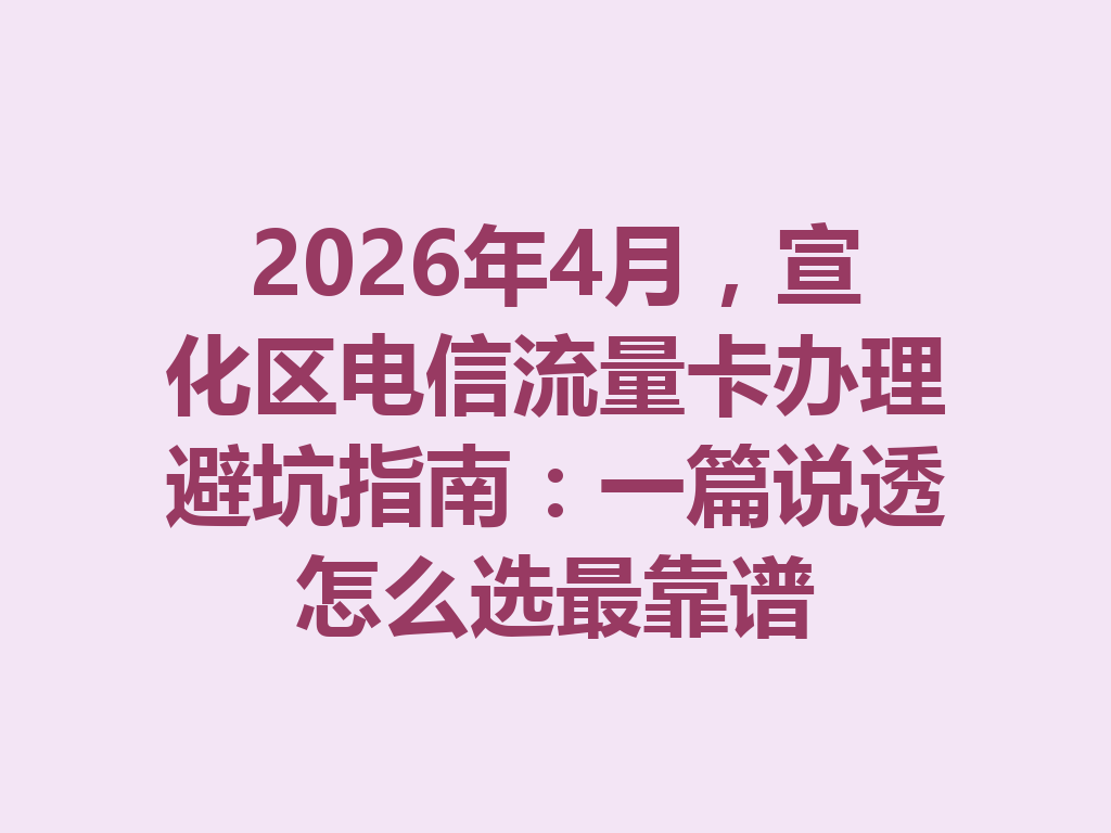 2026年4月，宣化区电信流量卡办理避坑指南：一篇说透怎么选最靠谱