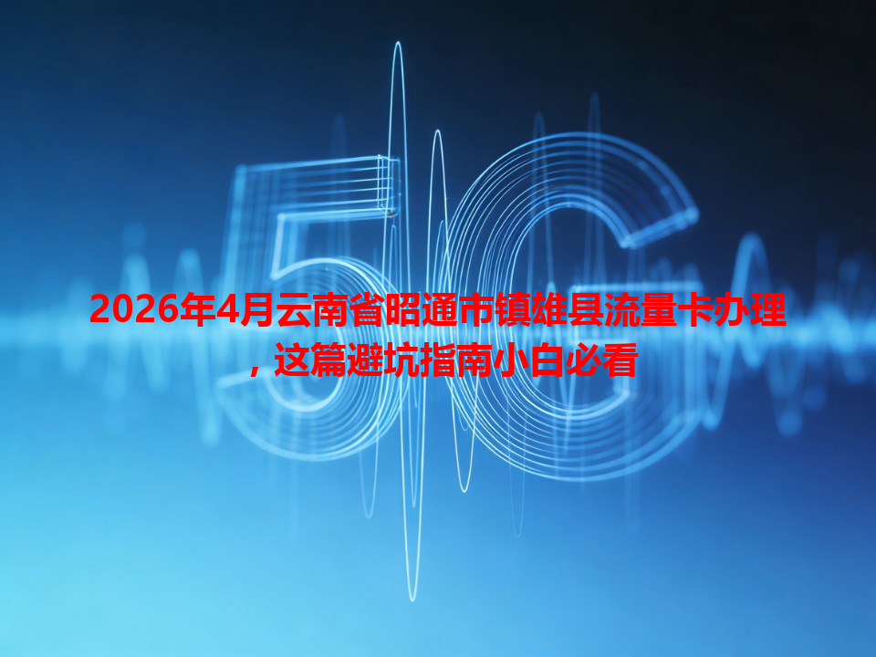 2026年4月云南省昭通市镇雄县流量卡办理，这篇避坑指南小白必看