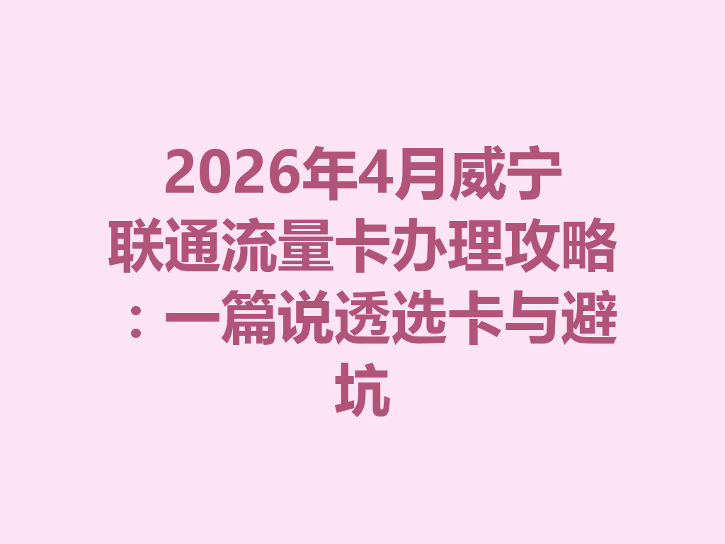 2026年4月威宁联通流量卡办理攻略：一篇说透选卡与避坑