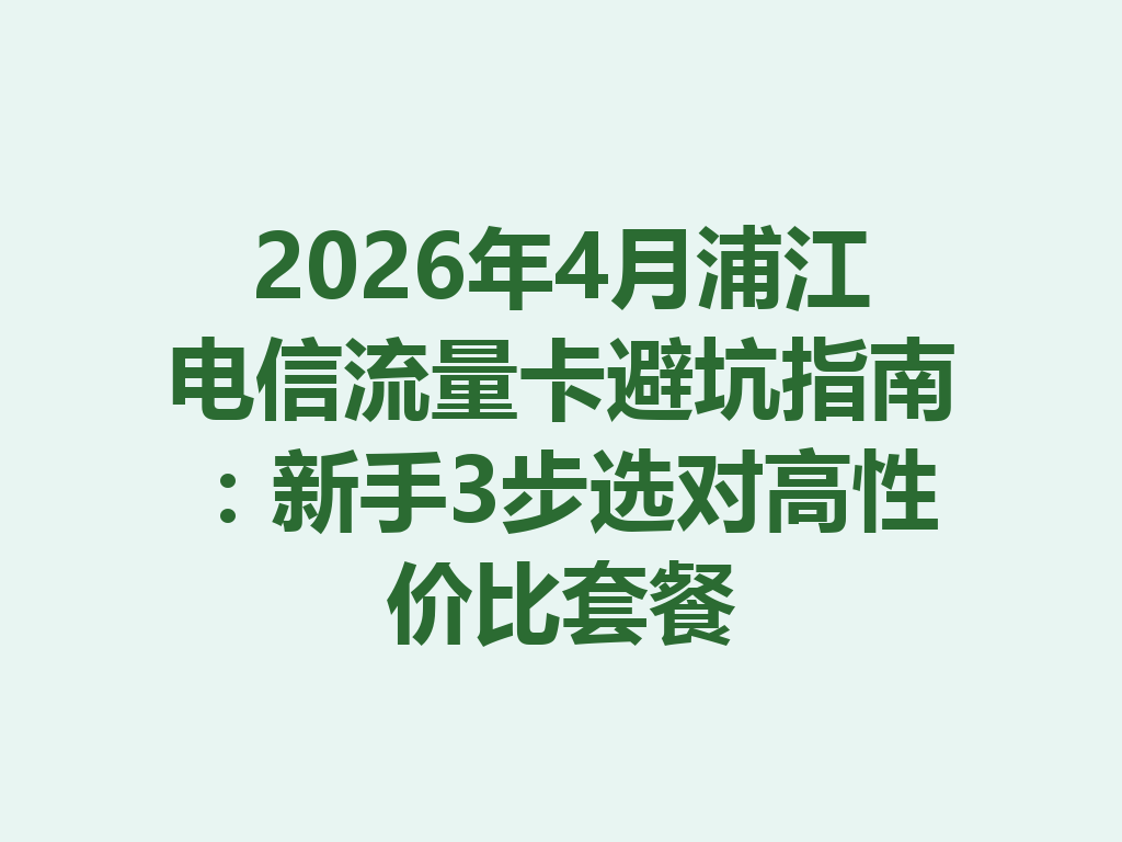 2026年4月浦江电信流量卡避坑指南：新手3步选对高性价比套餐