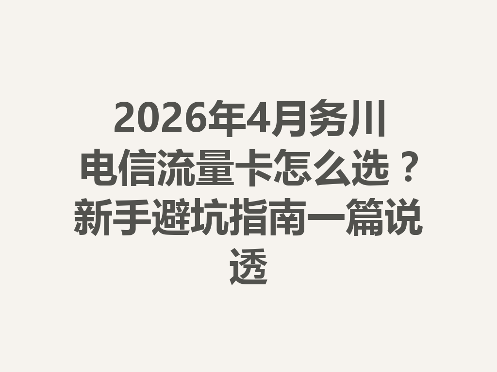 2026年4月务川电信流量卡怎么选？新手避坑指南一篇说透