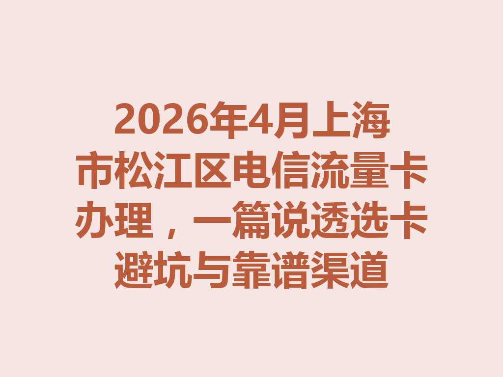 2026年4月上海市松江区电信流量卡办理，一篇说透选卡避坑与靠谱渠道