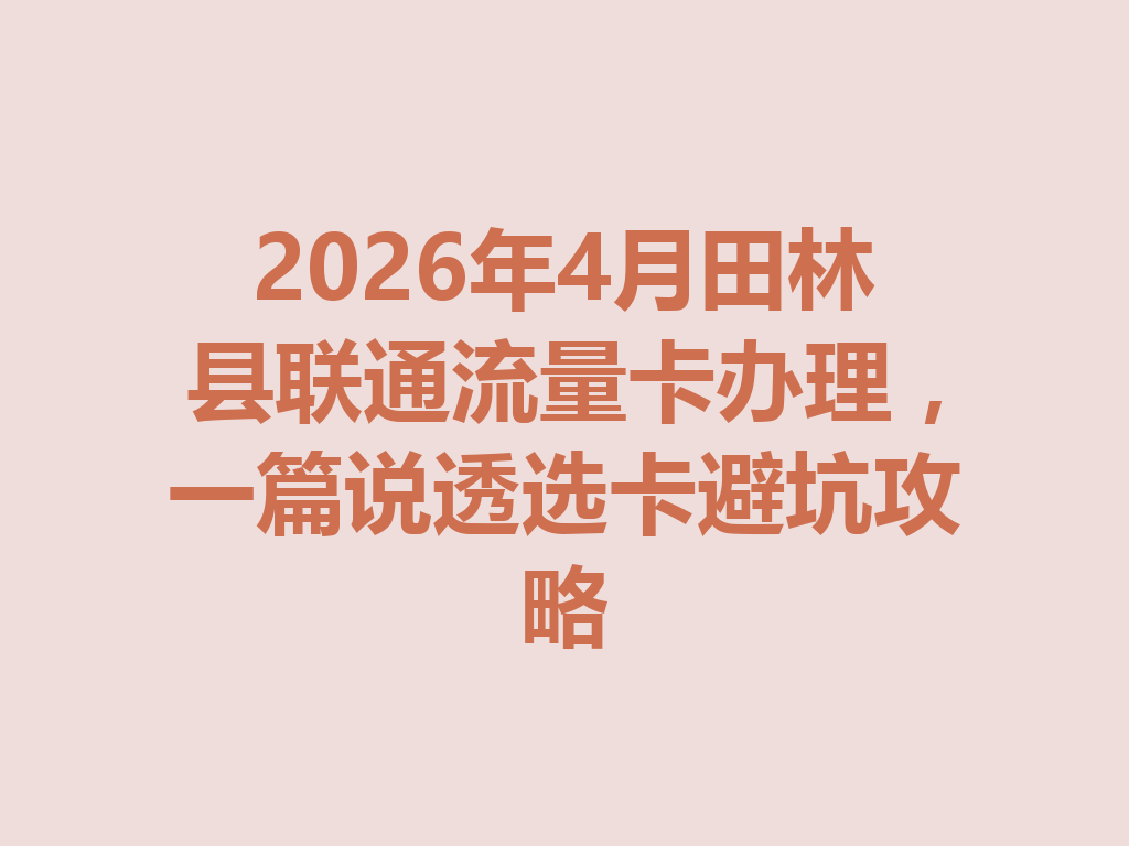 2026年4月田林县联通流量卡办理，一篇说透选卡避坑攻略