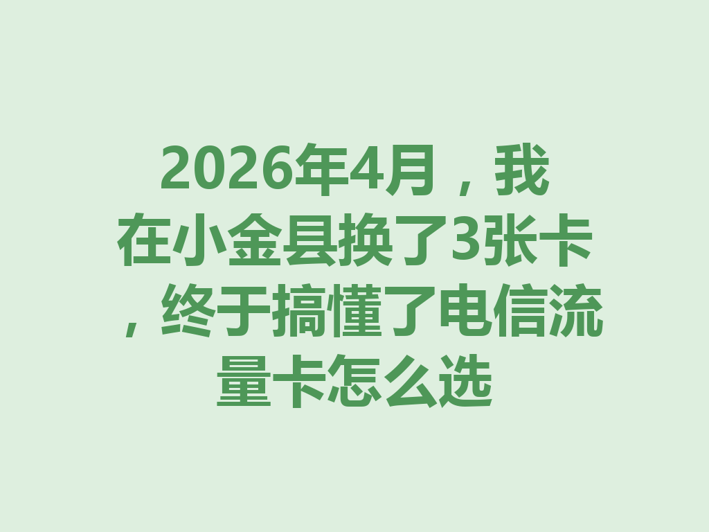2026年4月，我在小金县换了3张卡，终于搞懂了电信流量卡怎么选