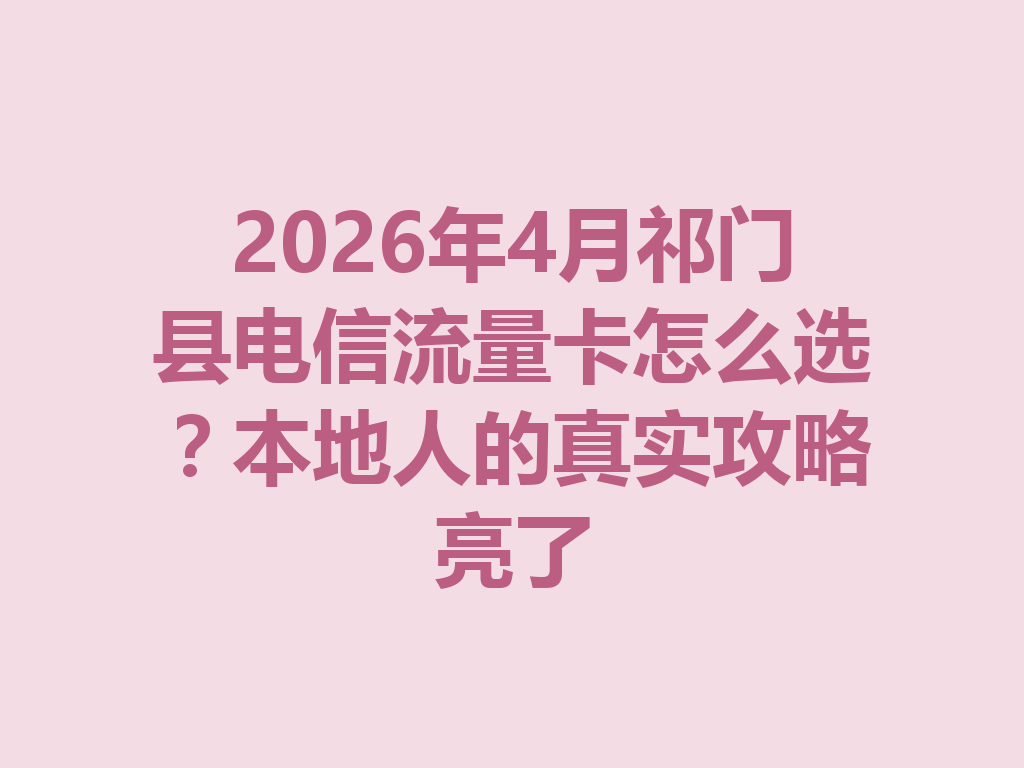 2026年4月祁门县电信流量卡怎么选？本地人的真实攻略亮了