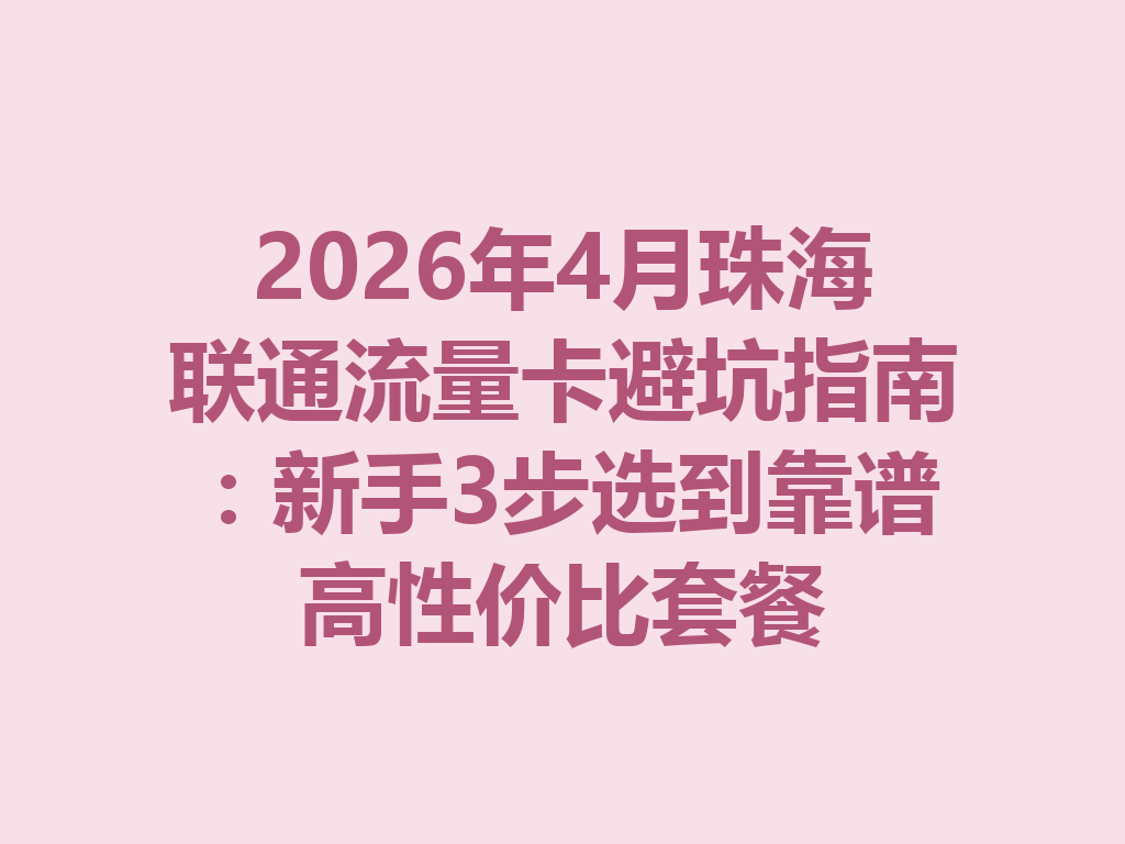 2026年4月珠海联通流量卡避坑指南：新手3步选到靠谱高性价比套餐