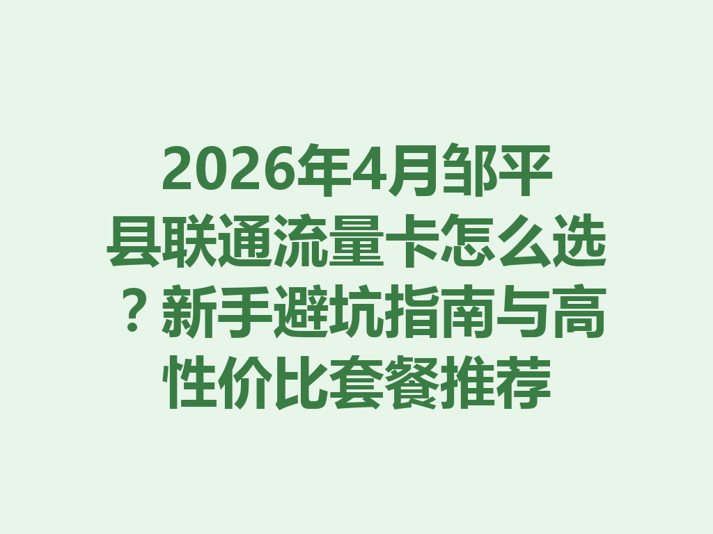 2026年4月邹平县联通流量卡怎么选？新手避坑指南与高性价比套餐推荐