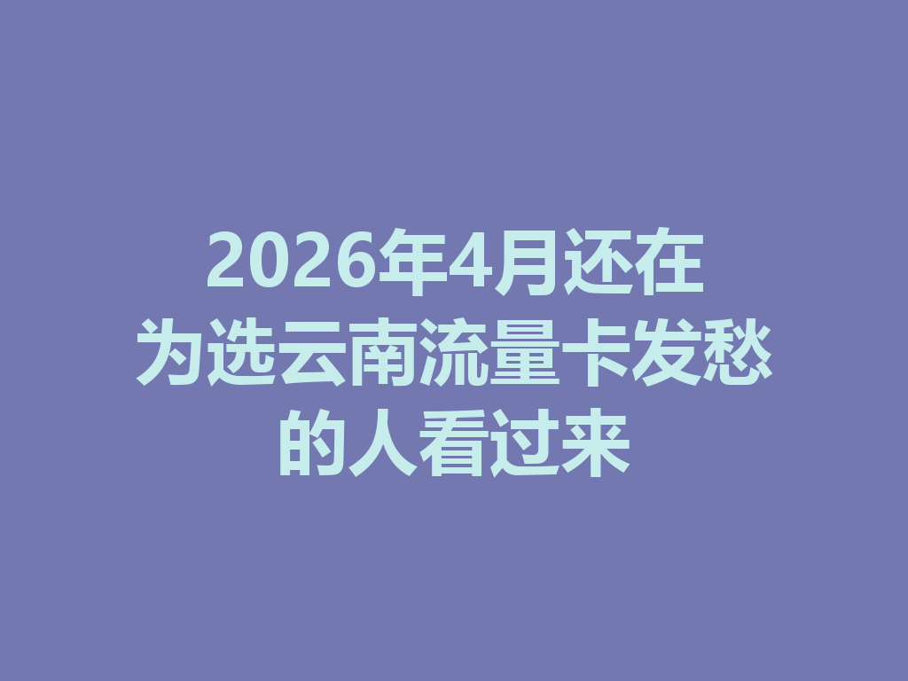 2026年4月还在为选云南流量卡发愁的人看过来