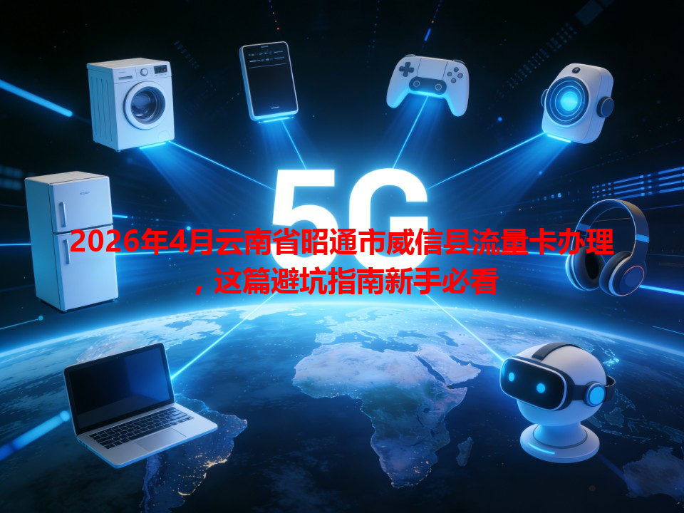 2026年4月云南省昭通市威信县流量卡办理，这篇避坑指南新手必看