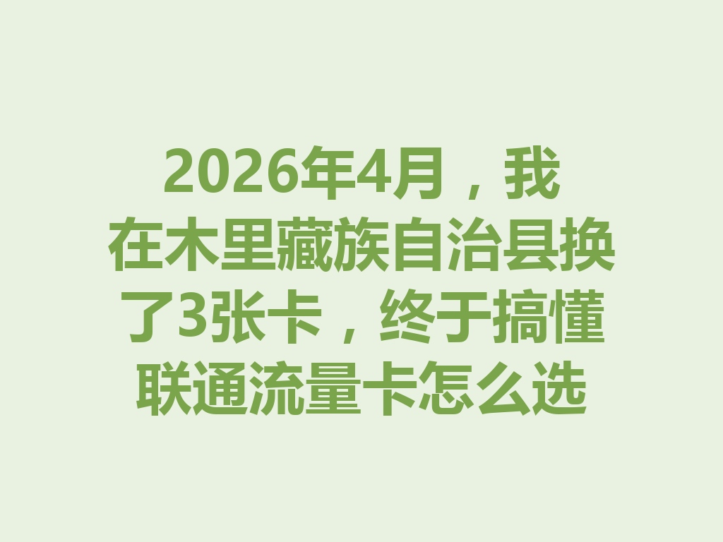 2026年4月，我在木里藏族自治县换了3张卡，终于搞懂联通流量卡怎么选