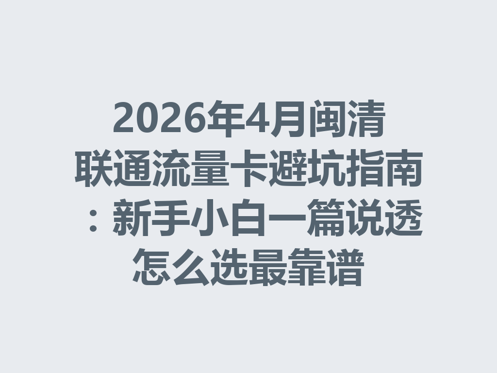2026年4月闽清联通流量卡避坑指南：新手小白一篇说透怎么选最靠谱