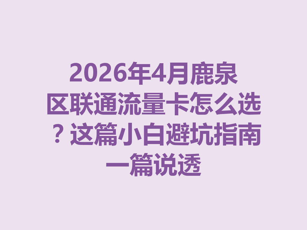 2026年4月鹿泉区联通流量卡怎么选？这篇小白避坑指南一篇说透
