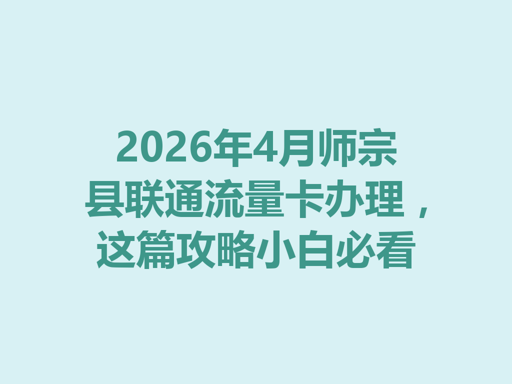 2026年4月师宗县联通流量卡办理，这篇攻略小白必看