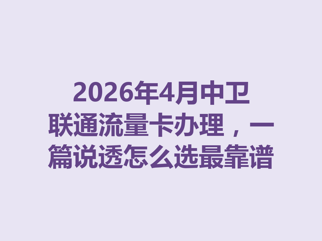 2026年4月中卫联通流量卡办理，一篇说透怎么选最靠谱