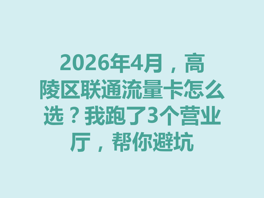 2026年4月，高陵区联通流量卡怎么选？我跑了3个营业厅，帮你避坑