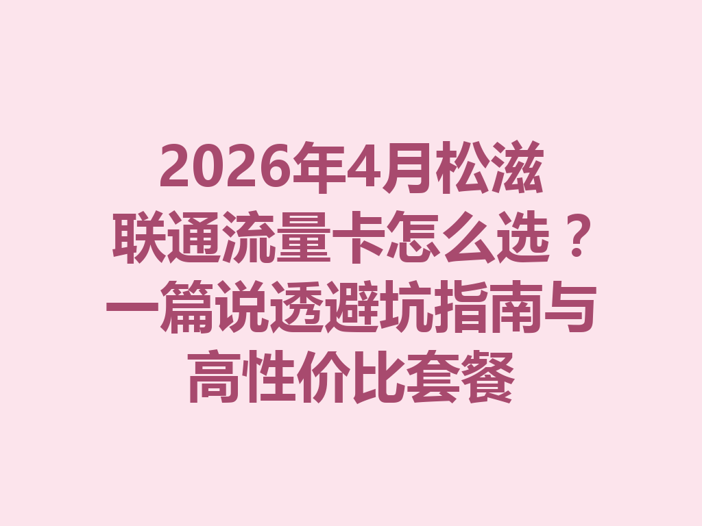 2026年4月松滋联通流量卡怎么选？一篇说透避坑指南与高性价比套餐