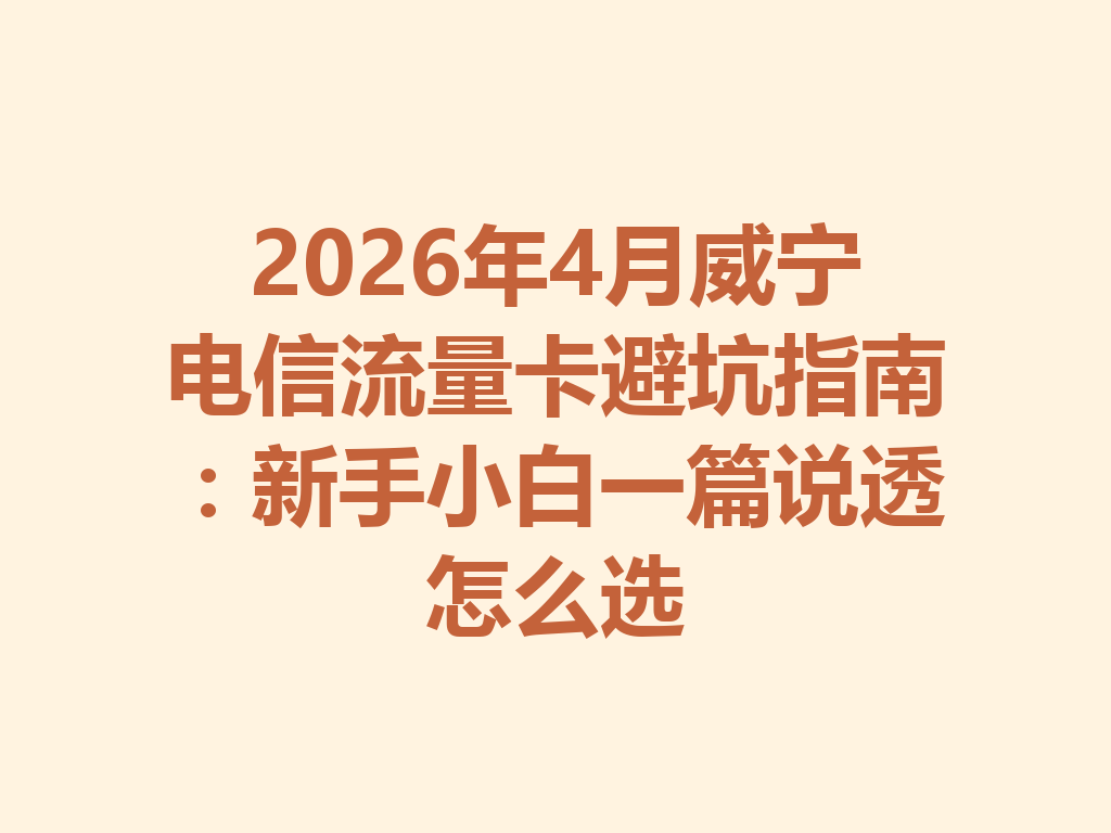 2026年4月威宁电信流量卡避坑指南：新手小白一篇说透怎么选