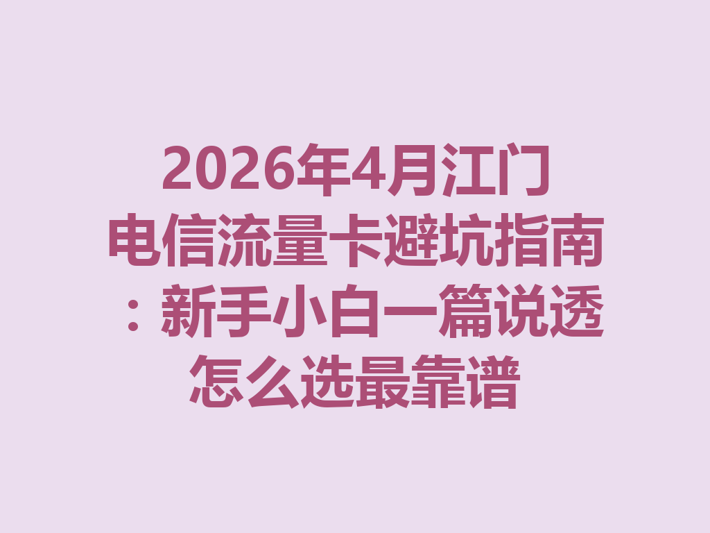 2026年4月江门电信流量卡避坑指南：新手小白一篇说透怎么选最靠谱