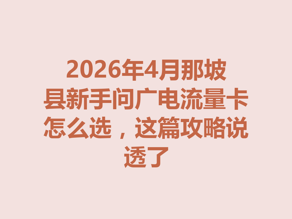 2026年4月那坡县新手问广电流量卡怎么选，这篇攻略说透了