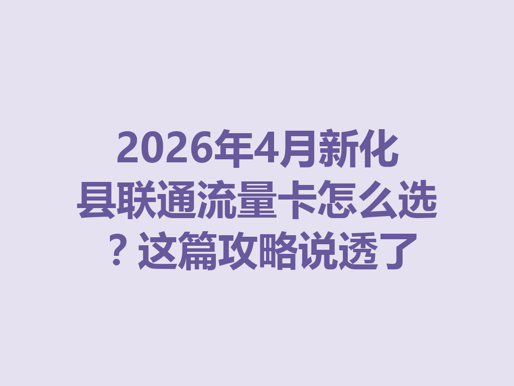 2026年4月新化县联通流量卡怎么选？这篇攻略说透了