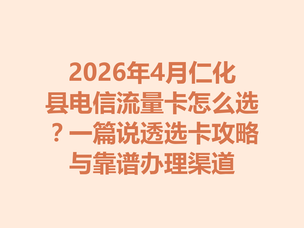 2026年4月仁化县电信流量卡怎么选？一篇说透选卡攻略与靠谱办理渠道