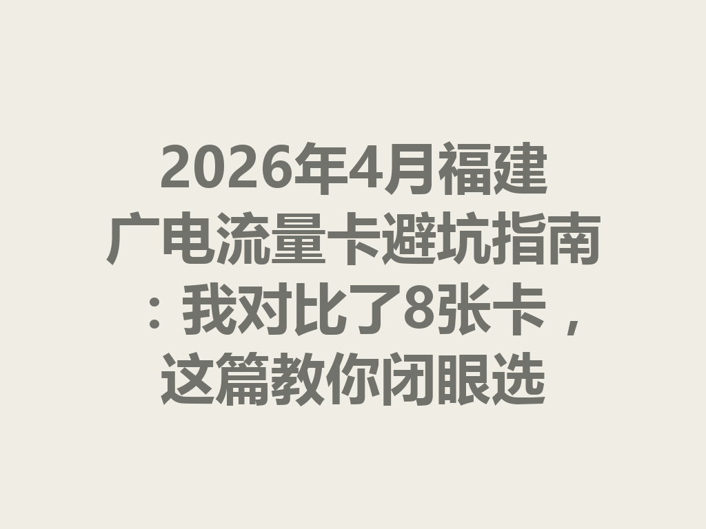 2026年4月福建广电流量卡避坑指南：我对比了8张卡，这篇教你闭眼选