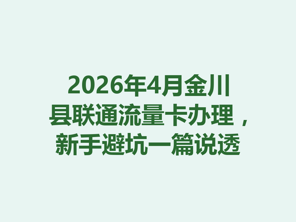 2026年4月金川县联通流量卡办理，新手避坑一篇说透