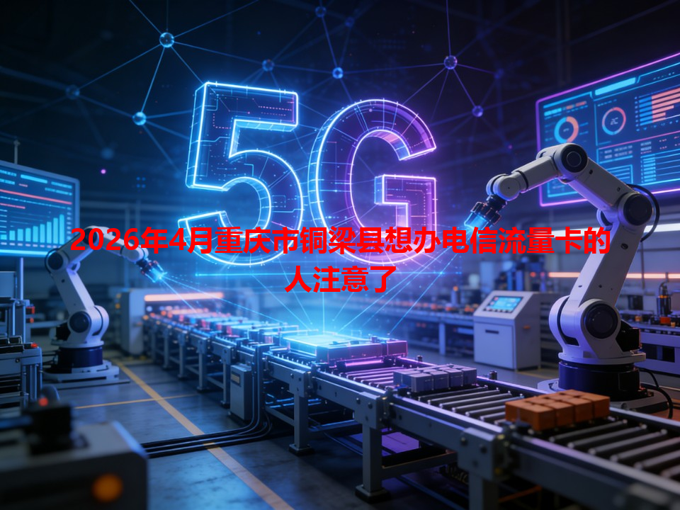 2026年4月重庆市铜梁县想办电信流量卡的人注意了