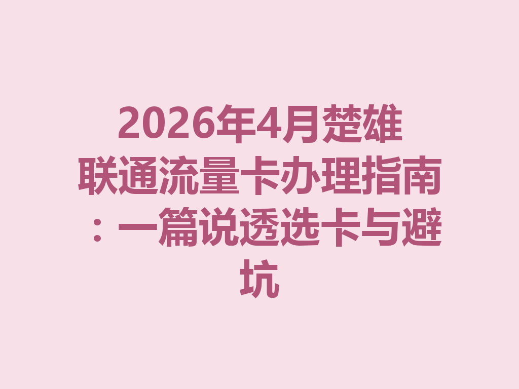 2026年4月楚雄联通流量卡办理指南：一篇说透选卡与避坑