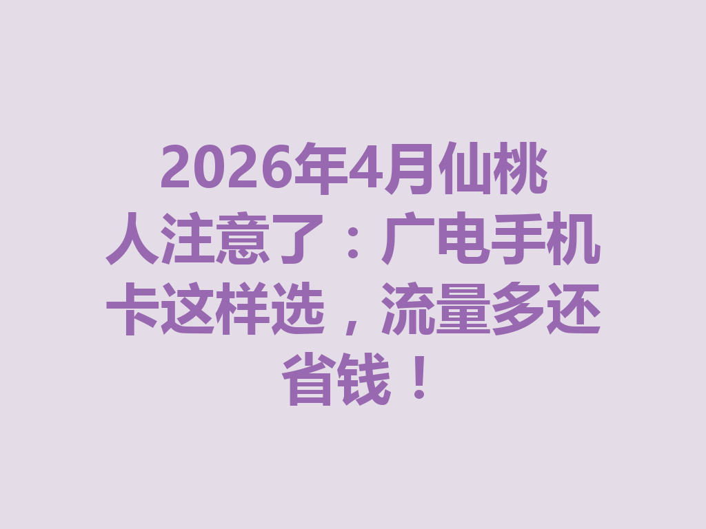2026年4月仙桃人注意了：广电手机卡这样选，流量多还省钱！