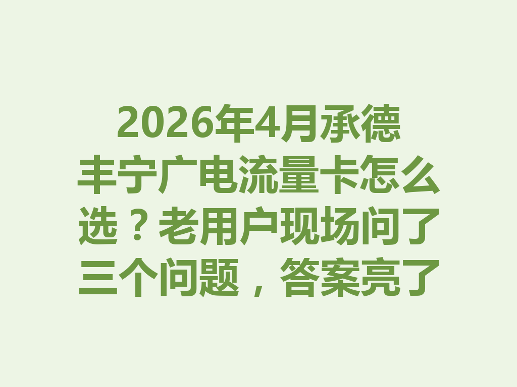 2026年4月承德丰宁广电流量卡怎么选？老用户现场问了三个问题，答案亮了