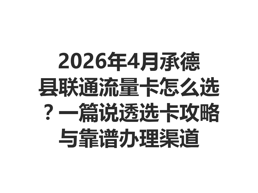 2026年4月承德县联通流量卡怎么选？一篇说透选卡攻略与靠谱办理渠道