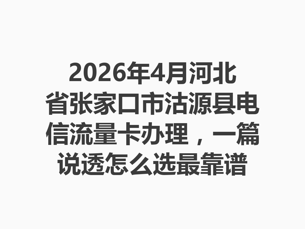 2026年4月河北省张家口市沽源县电信流量卡办理，一篇说透怎么选最靠谱