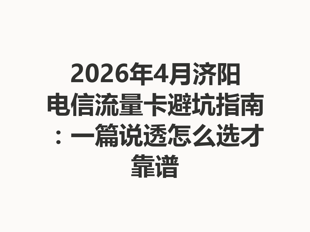 2026年4月济阳电信流量卡避坑指南：一篇说透怎么选才靠谱