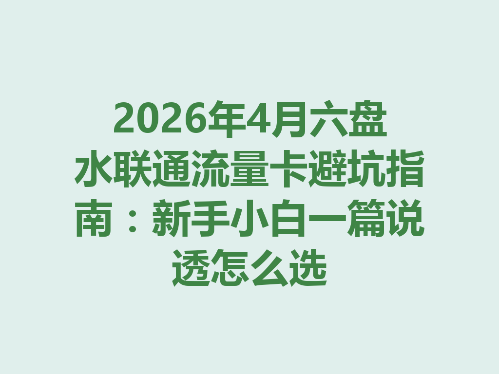 2026年4月六盘水联通流量卡避坑指南：新手小白一篇说透怎么选