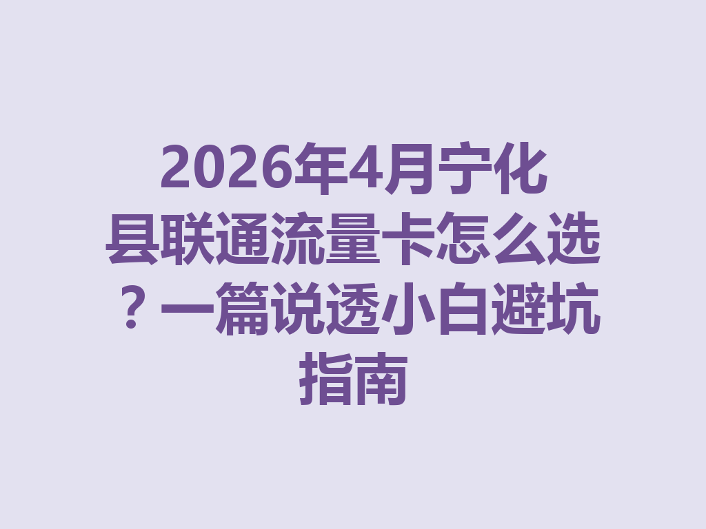 2026年4月宁化县联通流量卡怎么选？一篇说透小白避坑指南